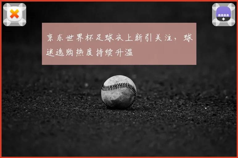 京东世界杯足球衣上新引关注，球迷选购热度持续升温