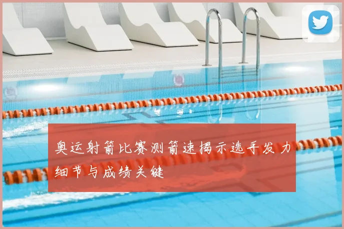 奥运射箭比赛测箭速揭示选手发力细节与成绩关键