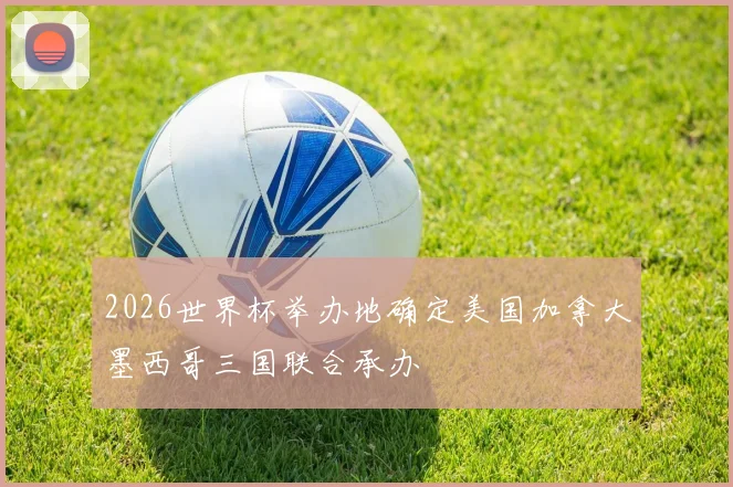 2026世界杯举办地确定美国加拿大墨西哥三国联合承办