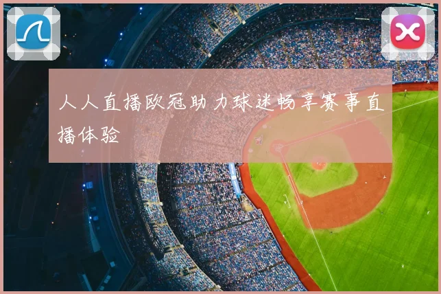 人人直播欧冠助力球迷畅享赛事直播体验