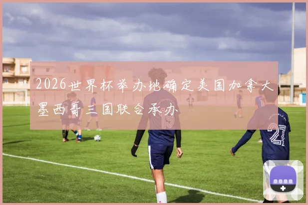 2026世界杯举办地确定美国加拿大墨西哥三国联合承办