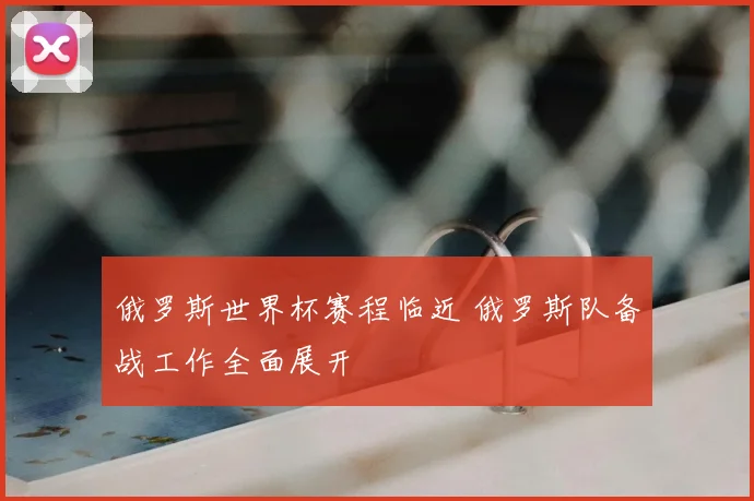 俄罗斯世界杯赛程临近 俄罗斯队备战工作全面展开