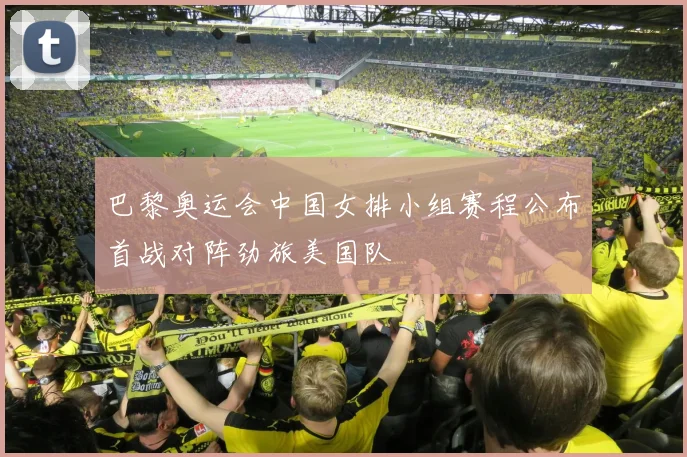 巴黎奥运会中国女排小组赛程公布首战对阵劲旅美国队