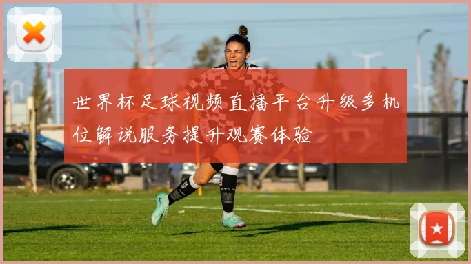 世界杯足球视频直播平台升级多机位解说服务提升观赛体验