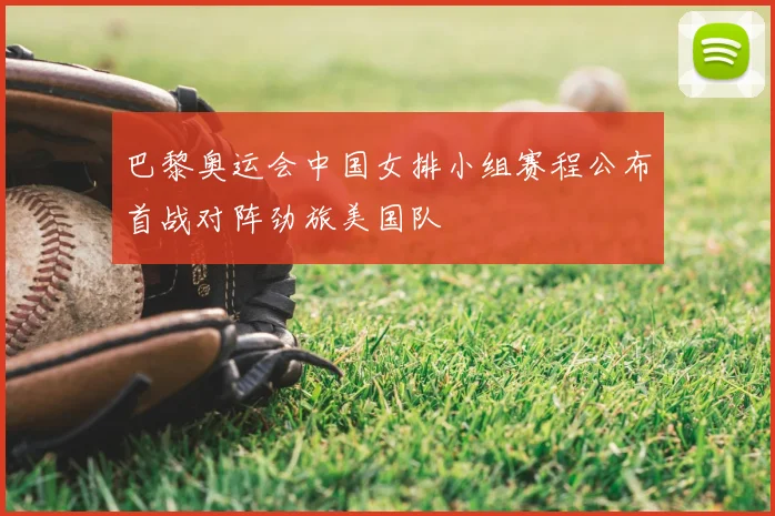巴黎奥运会中国女排小组赛程公布首战对阵劲旅美国队