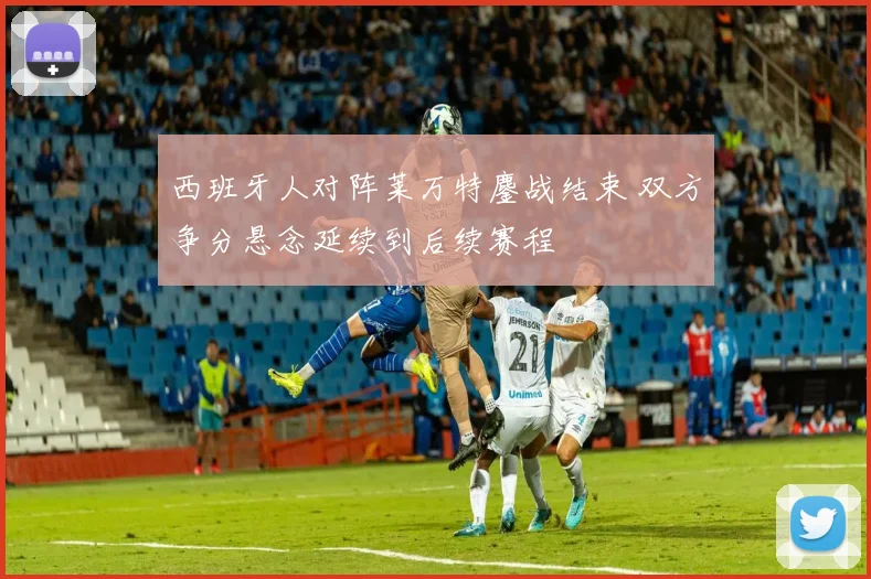 西班牙人对阵莱万特鏖战结束 双方争分悬念延续到后续赛程