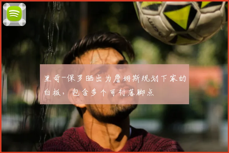 里奇-保罗晒出为詹姆斯规划下家的白板，包含多个可行落脚点