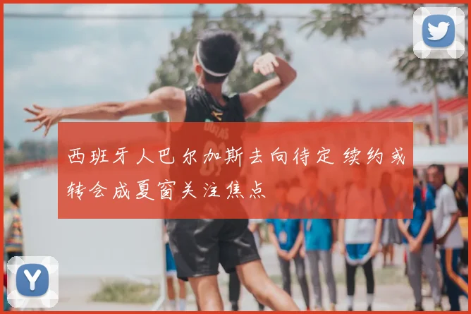 西班牙人巴尔加斯去向待定 续约或转会成夏窗关注焦点