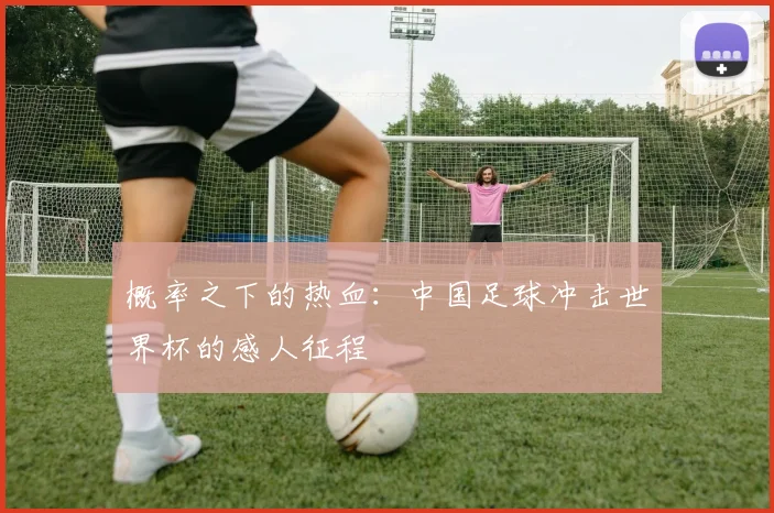 概率之下的热血：中国足球冲击世界杯的感人征程