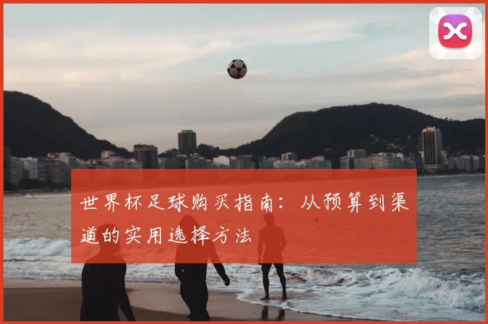 世界杯足球购买指南：从预算到渠道的实用选择方法