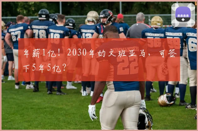 年薪1亿！2030年的文班亚马，可签下5年5亿？